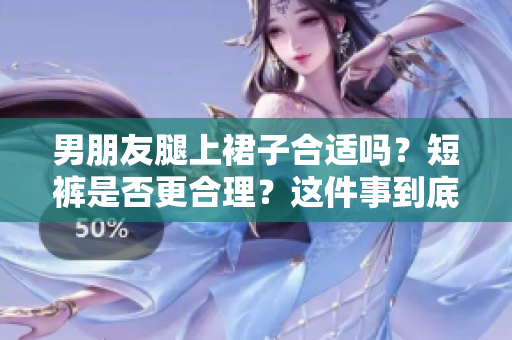 男朋友腿上裙子合适吗？短裤是否更合理？这件事到底如何选择？