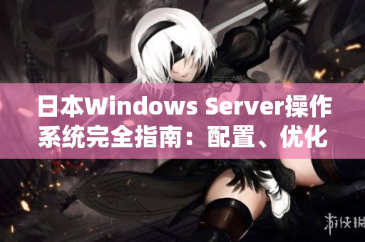 日本Windows Server操作系统完全指南：配置、优化与最佳实践