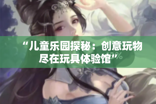 “儿童乐园探秘：创意玩物尽在玩具体验馆”