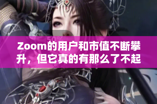 Zoom的用户和市值不断攀升，但它真的有那么了不起吗？