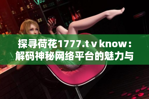 探寻荷花1777.tⅴknow：解码神秘网络平台的魅力与奥秘