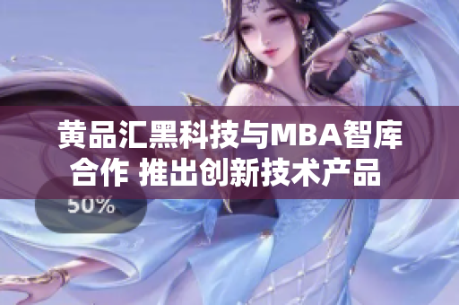 黄品汇黑科技与MBA智库合作 推出创新技术产品 