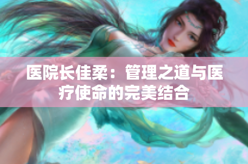 医院长佳柔：管理之道与医疗使命的完美结合