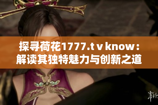 探寻荷花1777.tⅴknow：解读其独特魅力与创新之道