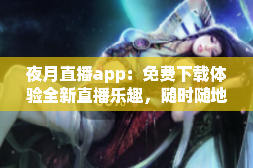 夜月直播app：免费下载体验全新直播乐趣，随时随地畅享精彩内容