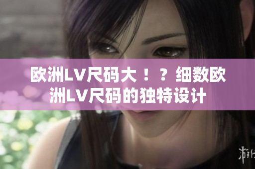 欧洲LV尺码大 ！？细数欧洲LV尺码的独特设计