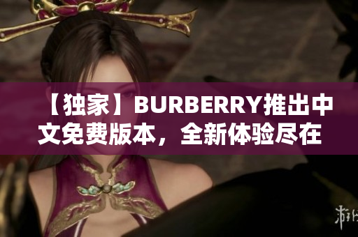 【独家】BURBERRY推出中文免费版本，全新体验尽在您手中