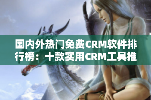 国内外热门免费CRM软件排行榜：十款实用CRM工具推荐