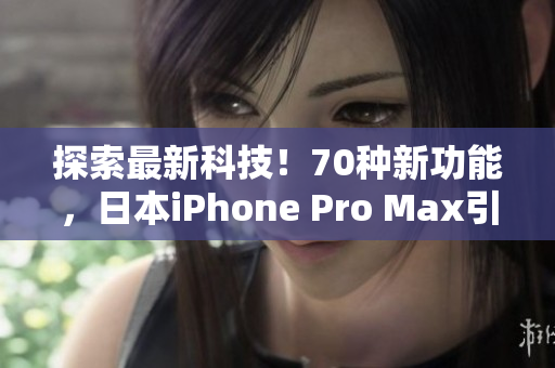 探索最新科技！70种新功能，日本iPhone Pro Max引领智能手机新时代