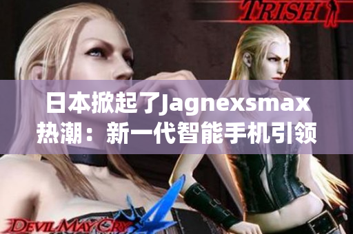 日本掀起了Jagnexsmax热潮：新一代智能手机引领科技风潮