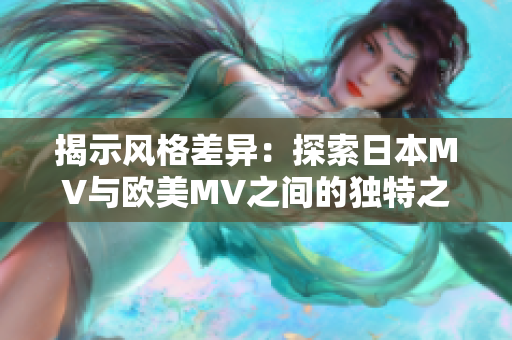 揭示风格差异：探索日本MV与欧美MV之间的独特之处