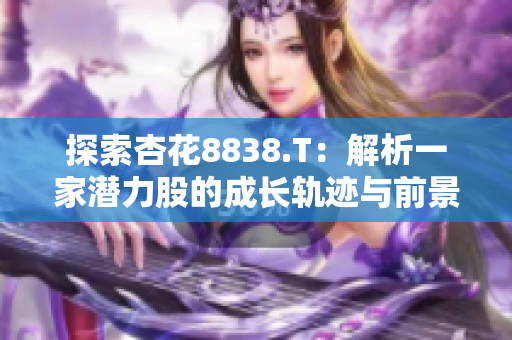 探索杏花8838.T：解析一家潜力股的成长轨迹与前景展望