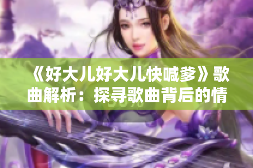 《好大儿好大儿快喊爹》歌曲解析：探寻歌曲背后的情感故事