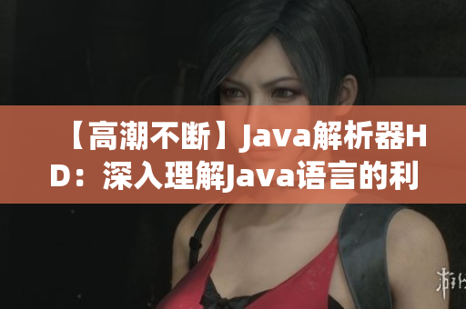 【高潮不断】Java解析器HD：深入理解Java语言的利器