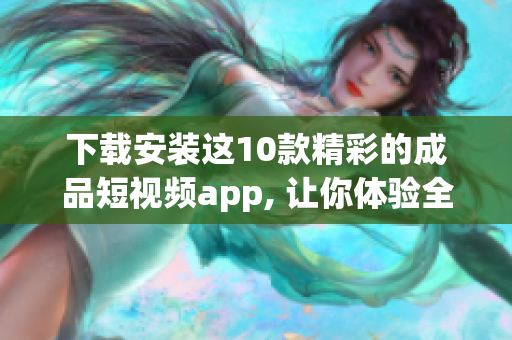 下载安装这10款精彩的成品短视频app, 让你体验全新的视频制作方式