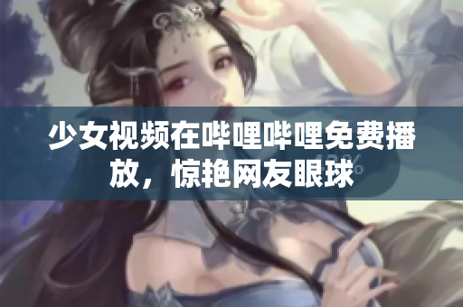 少女视频在哔哩哔哩免费播放，惊艳网友眼球