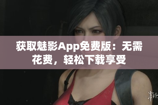 获取魅影App免费版：无需花费，轻松下载享受