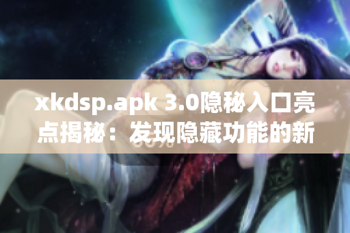 xkdsp.apk 3.0隐秘入口亮点揭秘：发现隐藏功能的新方法