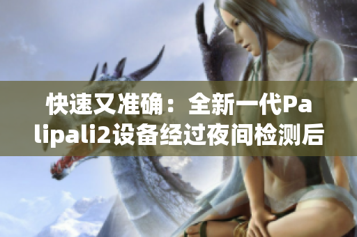 快速又准确：全新一代Palipali2设备经过夜间检测后的综合报告