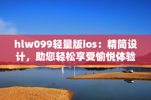 hlw099轻量版ios：精简设计，助您轻松享受愉悦体验