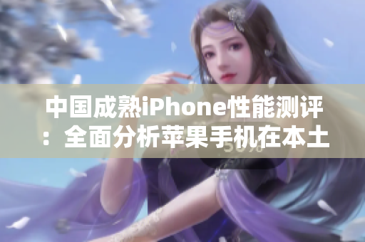 中国成熟iPhone性能测评：全面分析苹果手机在本土表现