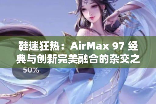 鞋迷狂热：AirMax 97 经典与创新完美融合的杂交之作