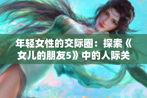 年轻女性的交际圈：探索《女儿的朋友5》中的人际关系与情感互动