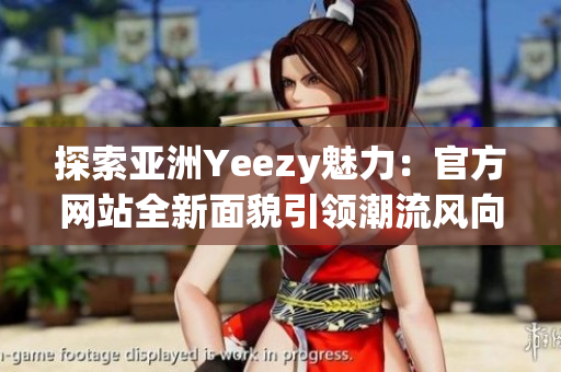 探索亚洲Yeezy魅力：官方网站全新面貌引领潮流风向