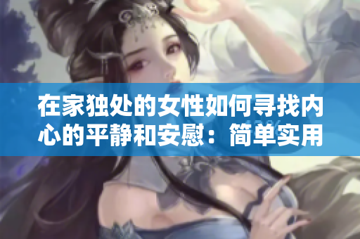 在家独处的女性如何寻找内心的平静和安慰：简单实用的自我关怀指南