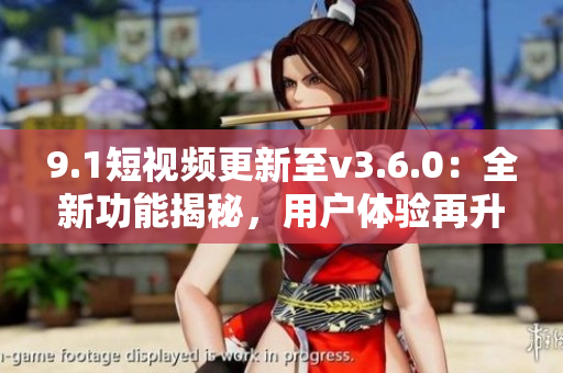 9.1短视频更新至v3.6.0：全新功能揭秘，用户体验再升级