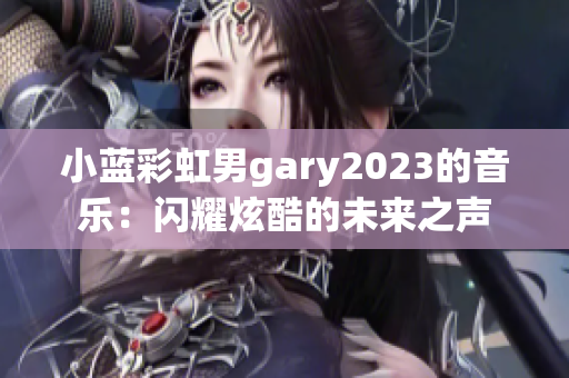 小蓝彩虹男gary2023的音乐：闪耀炫酷的未来之声