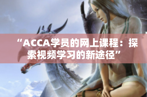 “ACCA学员的网上课程：探索视频学习的新途径”