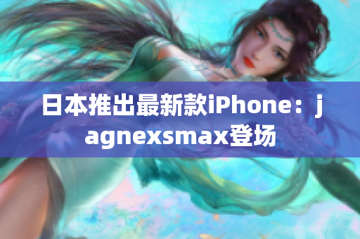 日本推出最新款iPhone：jagnexsmax登场