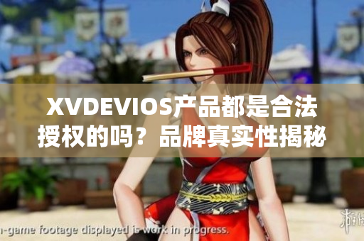 XVDEVIOS产品都是合法授权的吗？品牌真实性揭秘