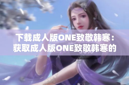 下载成人版ONE致敬韩寒：获取成人版ONE致敬韩寒的方法