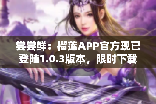 尝尝鲜：榴莲APP官方现已登陆1.0.3版本，限时下载等你来！