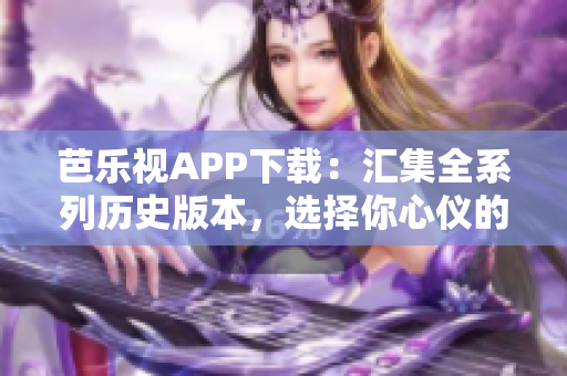 芭乐视APP下载：汇集全系列历史版本，选择你心仪的独特体验