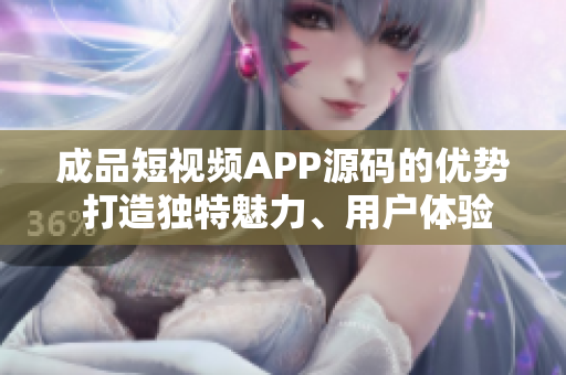 成品短视频APP源码的优势 打造独特魅力、用户体验升级、创意激发