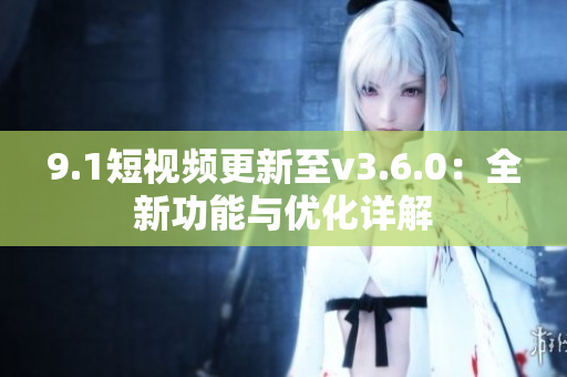 9.1短视频更新至v3.6.0：全新功能与优化详解