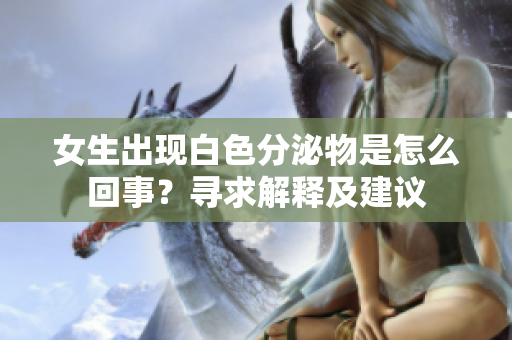 女生出现白色分泌物是怎么回事？寻求解释及建议