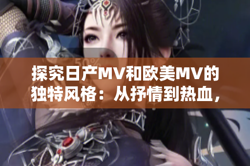 探究日产MV和欧美MV的独特风格：从抒情到热血，魅力有别