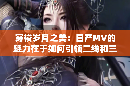 穿梭岁月之美：日产MV的魅力在于如何引领二线和三线车市