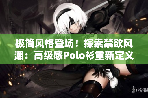 极简风格登场！探索禁欲风潮：高级感Polo衫重新定义时尚