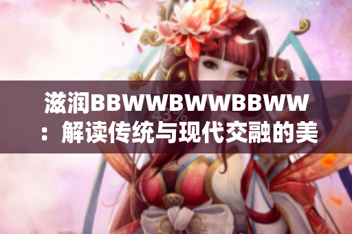 滋润BBWWBWWBBWW：解读传统与现代交融的美学魅力