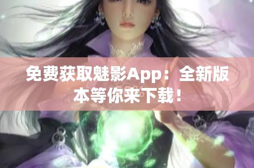 免费获取魅影App：全新版本等你来下载！