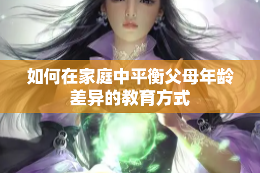 如何在家庭中平衡父母年龄差异的教育方式