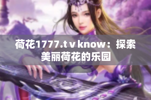 荷花1777.tⅴknow：探索美丽荷花的乐园