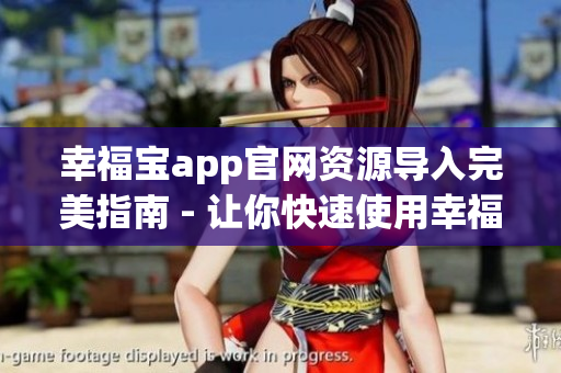 幸福宝app官网资源导入完美指南 - 让你快速使用幸福宝app进行资源导入