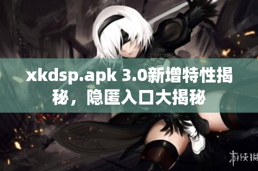 xkdsp.apk 3.0新增特性揭秘，隐匿入口大揭秘