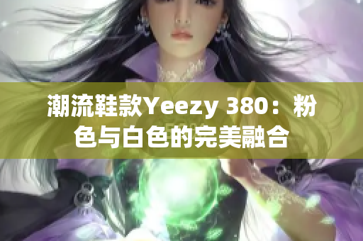 潮流鞋款Yeezy 380：粉色与白色的完美融合